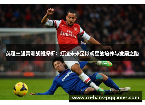 英超三强青训战略探析：打造未来足球明星的培养与发展之路