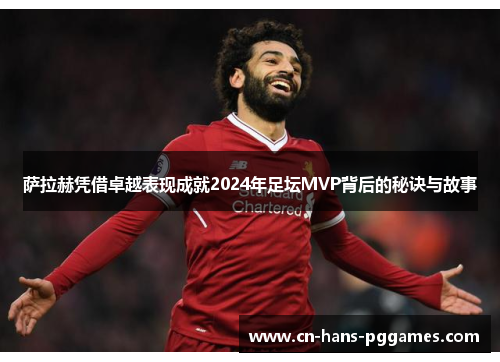 萨拉赫凭借卓越表现成就2024年足坛MVP背后的秘诀与故事