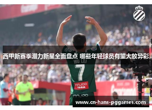 西甲新赛季潜力新星全面盘点 哪些年轻球员有望大放异彩