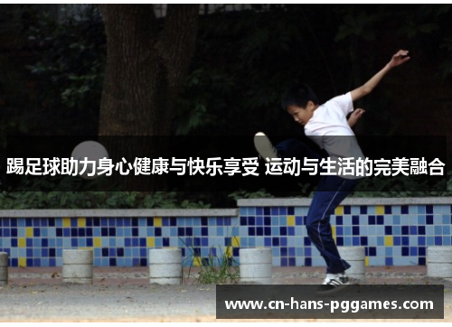 踢足球助力身心健康与快乐享受 运动与生活的完美融合