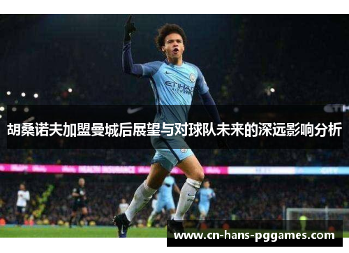 胡桑诺夫加盟曼城后展望与对球队未来的深远影响分析