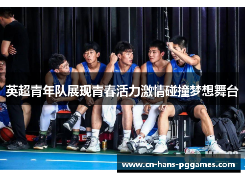 英超青年队展现青春活力激情碰撞梦想舞台
