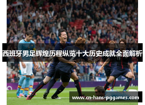 西班牙男足辉煌历程纵览十大历史成就全面解析