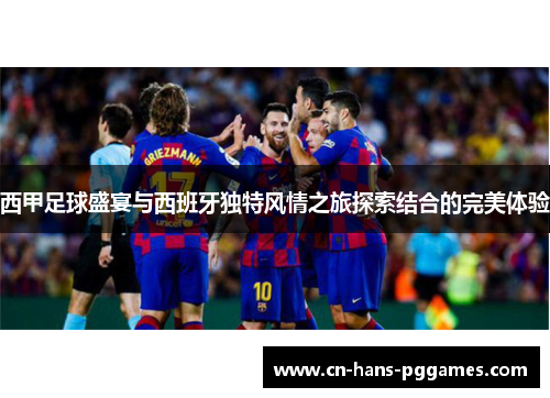西甲足球盛宴与西班牙独特风情之旅探索结合的完美体验
