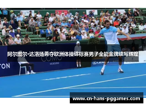 阿尔图尔·达洛扬勇夺欧洲体操锦标赛男子全能金牌续写辉煌