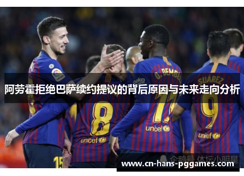 阿劳霍拒绝巴萨续约提议的背后原因与未来走向分析