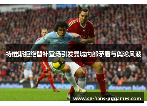 特维斯拒绝替补登场引发曼城内部矛盾与舆论风波