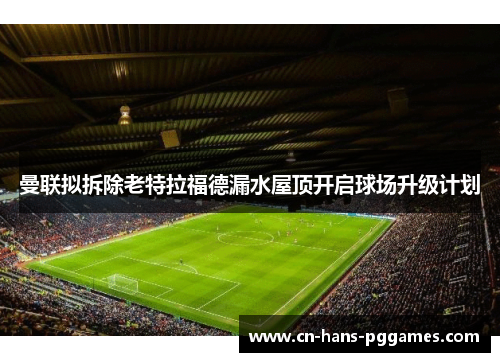 曼联拟拆除老特拉福德漏水屋顶开启球场升级计划